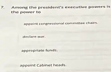 7. Among the president's executive powers is
the power to
appoint congressional committee chairs.
declare war.
appropriate funds.
appoint Cabinet heads.