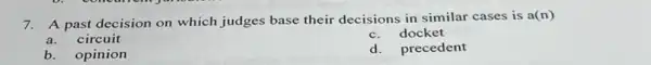 7. A past decision on which judges base their decisions in similar cases is
a(n)
a.circuit
c. docket
b.opinion
d. precedent