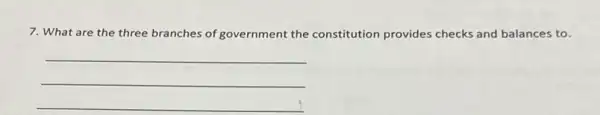 7. What are the three branches of government the constitution provides checks and balances to.
__