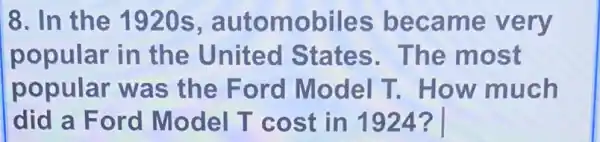 8. In the 192 o s, automobiles became very
popular in the United States.The most
popular was the Ford Model T.How much
did a Ford Model T cost in 1924 ? I