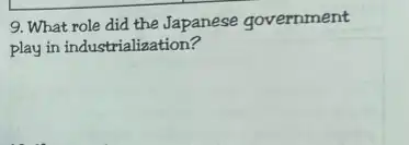 9. What role did the Japanese government
play in industrialization?