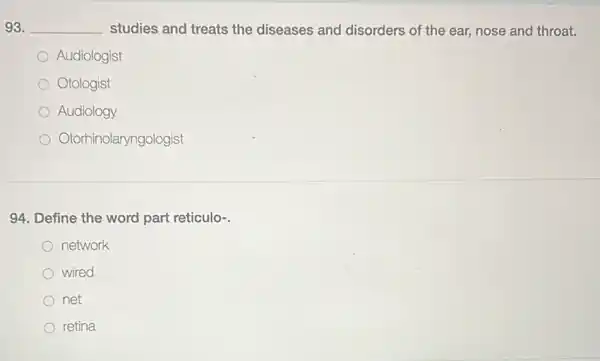 93. __ studies and treats the diseases and disorders of the ear, nose and throat.
Audiologist
Otologist
Audiology
Otorhinolaryngologist
94. Define the word part reticulo-.
network
wired
net
retina