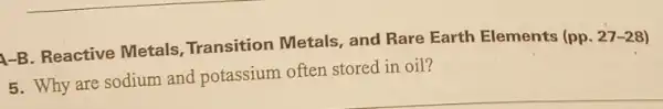 A-B. Reactive Metals Transition Metals, and Rare Earth Elements (pp.
27-28
5. Why are sodium and potassium often stored in oil?