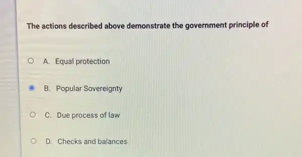 The actions described above demonstrate the government principle of
A. Equal protection
B. Popular Sovereignty
C. Due process of law
D. Checks and balances