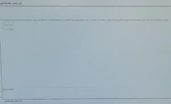 ad11b19h.Ch07.10
Innocent misre misrepresentation occurs when a statement is made by one party to a contract, who didn't kr know the statement was untrue, to another party.
a. True
b. False
O- Icon Key