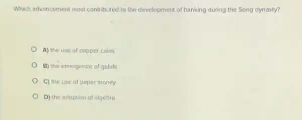 Which advancement most contributed to the development of banking during the Song dynasty?
A) the use of copper coins
B) the emergence of guilds
C) the use of paper money
D) the adoption of algebra