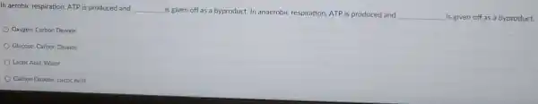 In aerobic respiration ATP is produced and __
is given off as a byproduct In anaerobic respiration ATP is produced and
__ is given off as a byproduct.
Oxygen;Carbon Dioxide
Glucose:Carbon Dioxide
Lactic Acid Water
Carbon Dioxide; Lactic Acid