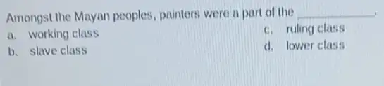 Amongst the Mayan peoples , painters were a part of the __
a. working class
c. ruling class
b. slave class
d. lower class