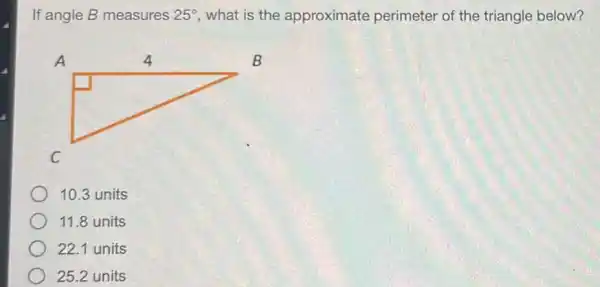 If angle B measures 25^circ  what is the approximate perimeter of the triangle below?
10.3 units
11.8 units
22.1 units
25.2 units