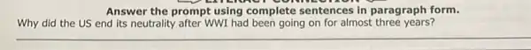 Answer the prompt using complete sentences in paragraph form.
Why did the US end its neutrality after WWI had been going on for almost three years?
__