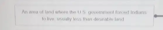 An area of land where the U.S government forcod Indians
to live usually less than desirable land
