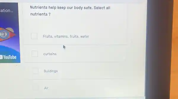 ation...
Nutrients help keep our body safe. Select all
nutrients?
Fruits, vitamins, fruits, water
curtains
Buildings
Air