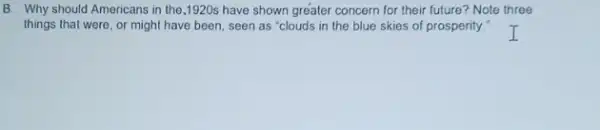 B. Why should Americans in the,1920s have shown greater concern for their future? Note three
things that were, or might have been, seen as "clouds in the blue skies of prosperity