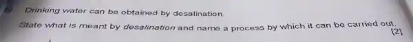 b) Drinking water can be obtained by desalination.
State what is meant by desalination and name a process by which it can be carried out.