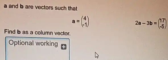 a and b are vectors such that
a=(} 4 -1 )
Find b as a column vector.
Optional working
2a-3b=(} 17 -5 )