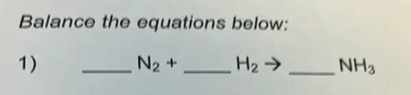 Balance the equation s below:
1)	N_(2)+ldots H_(2)arrow ldots NH_(3)