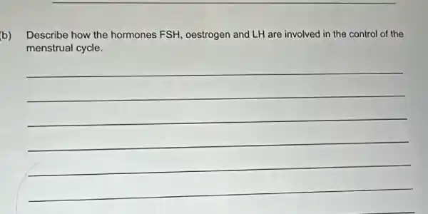 (b)
Describe how the hormones FSH, oestrogen and LH are involved in the control of the
menstrual cycle.
__