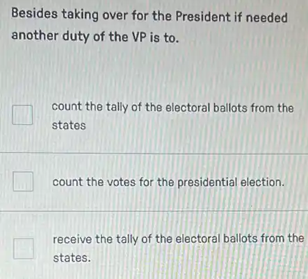 Besides taking over for the President if needed
another duty of the VP is to.
count the tally of the electoral ballots from the
states
count the votes for the presidential election.
receive the tally of the electoral ballots from the
states.