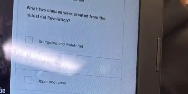 be
What two classes were created from the
Industrial Revolution?
Bourgeisie and Proletariat
High and Middle
Upper and Lower