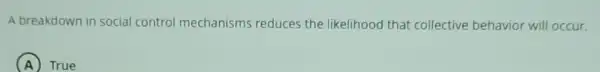 A breakdown in social control mechanisms reduces the likelihood that collective behavior will occur.
A ) True