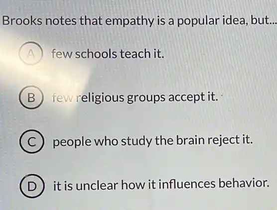 Brooks notes that empathy is a popular idea, but __
A few schools teach it.
B few religious groups accept it.
C ) people who study the brain reject it.
D it is unclear how it influences behavior.