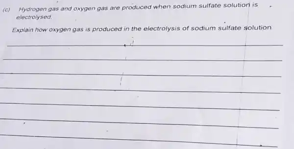 (c) Hydrogen gas and oxygen gas are produced when sodium sulfate solution is
electrolysed.
Explain how oxygen gas is produced in the electrolysis of sodium sulfate solution.
__