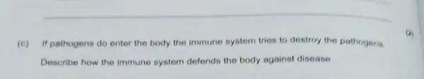 (c) If pathogens do enter the body the immune system tries to destroy the pathogens
Describe how the immune system defends the body against disease
(2)