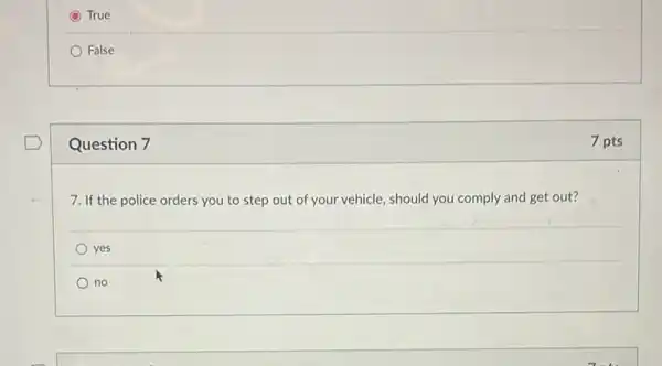 C True
False
Question 7
7. If the police orders you to step out of your vehicle, should you comply and get out?
yes
no
7 pts