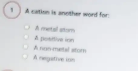 A cation is another word for: .
A metal atom
A positive ion
Anonmetal atom
A negative ion