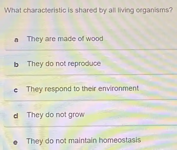 What characteristic is shared by all living organisms?
a They are made of wood
b They do not reproduce
They respond to their environment
d They do not grow
They do not maintain homeostasis