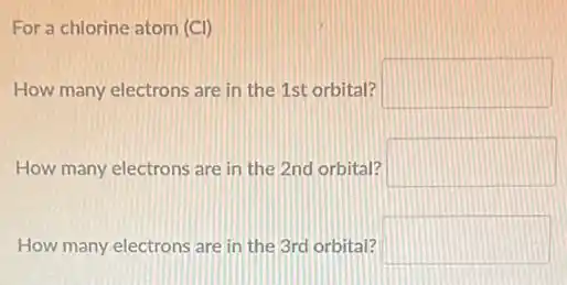 For a chlorine atom (CI)
How many electrons are in the 1st orbital?
square 
How many electrons are in the 2nd orbital?
square 
How many electrons are in the 3rd orbital? square