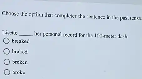 Choose the option that completes the sentence in the past tense.
Lisette __ her personal record for the 100-meter dash.
breaked
broked
broken
broke