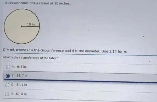 A circular table has a radius of 10 inches.
C=pi d where C is the circumference and d is the diameter . Use 3.14 for pi 
What is the circumference of the table?
A. 6.4 in.
B. 15.7 in.
C. 31.4 in.
D. 62.8 in.