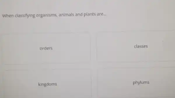 When classifying organisms animals and plants are __
orders
classes
kingdoms
phylums