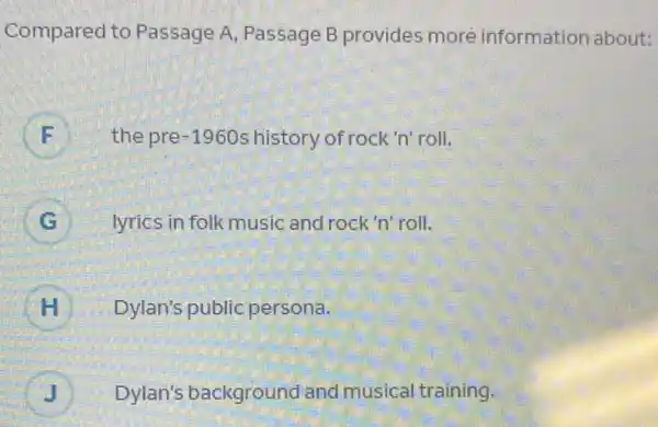 Compared to Passage A Passage B provides moré information about:
F the pre -1960s history of rock 'n'roll. F
G lyrics in folk music and rock 'n' roll.
H Dylan's public persona.
J Dylan's background and musical training. J