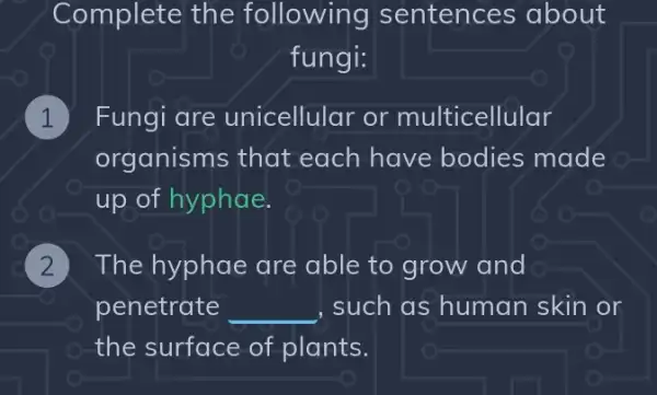 Complete the following sentences about
fungi:
1 Fungi are unicellular or multicellular
organisms that each have bodies made
up of hyphae.
The hyphae are able to grow and
penetrate __ such as human skin or
the surface of plants.