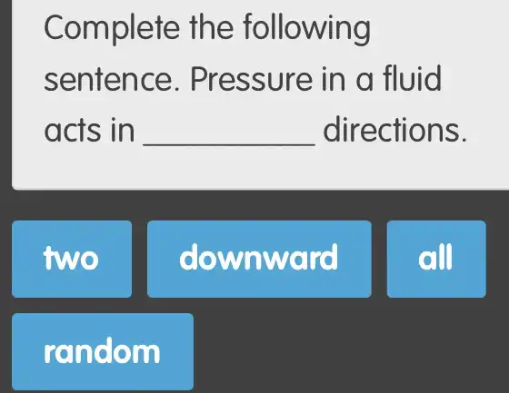 Complete the following
sentence. Pre ssure in a fluid
acts in __ direction IS.
two
downward
all
rando m