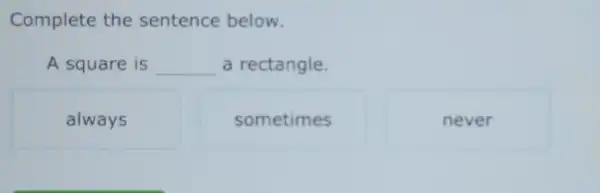 Complete the sentence below.
A square is __ a rectangle.
always
sometimes
never