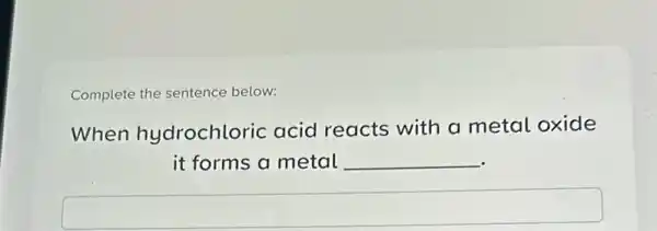 Complete the sentence below:
When hydrochloric acid reacts with a metal oxide
it forms a metal __
square