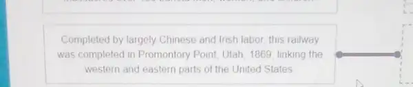 Completed by largely Chinese and Irish labor, this railway
was completed in Promontory Point, Utah, 1869, linking the
western and eastern parts of the United States