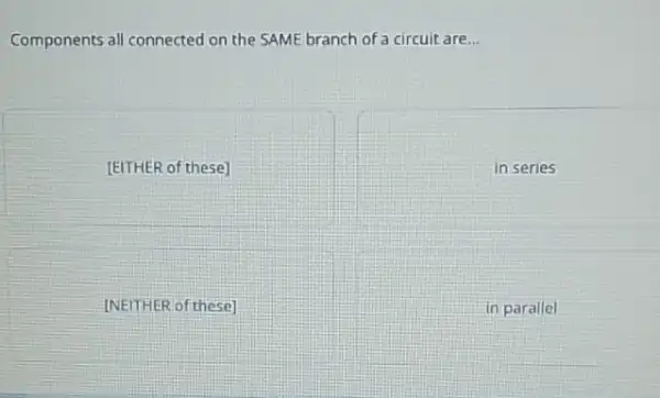 Components all connected on the SAME branch of a circuit are __
[EITHER of these]
in series
[NEITHER of these]
in parallel