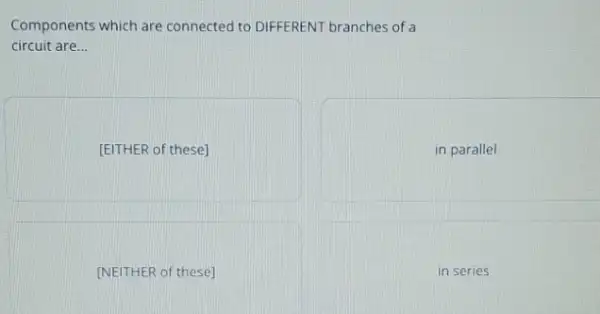 Components which are connected to DIFFERENT branches of a
circuit are __
[EITHER of these]
in parallel
[NEITHER of these]
in series