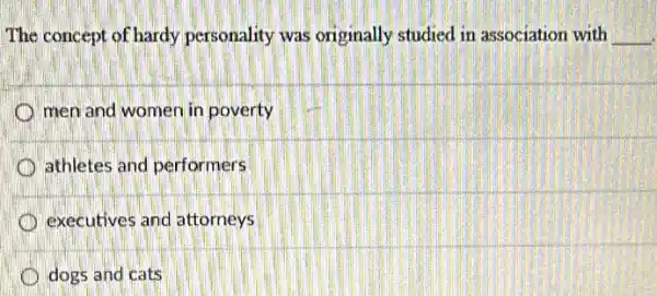 The concept of hardy personality was originally studied in association with __
men and women in poverty
athletes and performers
executives and attorneys
D dogs and cats