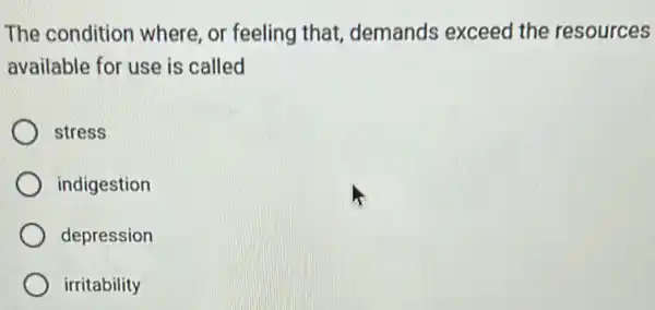 The condition where , or feeling that demands exceed the resources
available for use is called
stress
indigestion
depression
irritability