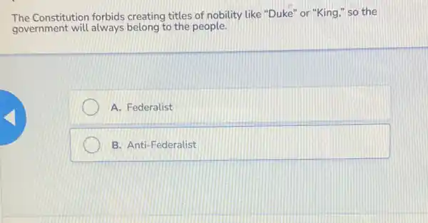 The Constitution forbids creating titles of nobility like "Duke" or "King " so the
government will always belong to the people.
A. Federalist
B. Anti-Federalist