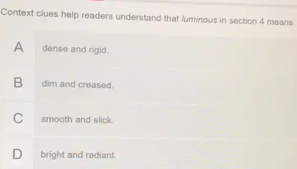 Context clues help readers understand that luminous in section 4 means
A
dense and rigid.
B
dim and creased.
C
smooth and slick.
D
bright and radiant.