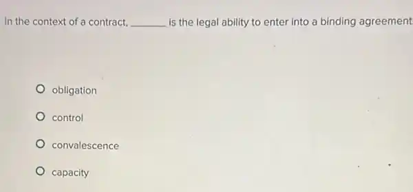 In the context of a contract, __ is the legal ability to enter into a binding agreement
obligation
control
convalescence
capacity