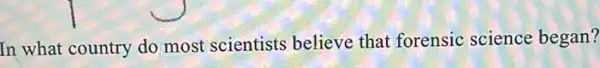 In what country do most scientists believe that forensic science began?