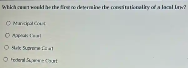 Which court would be the first to determine the constitutionality of a local law?
Municipal Court
Appeals Court
State Supreme Court
Federal Supreme Court