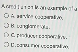 A credit union is an example of a
A. service cooperative.
B. conglomerate.
C. producer cooperative.
D. consumer cooperative.